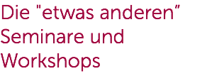 Die "etwas anderen” Seminare und Workshops